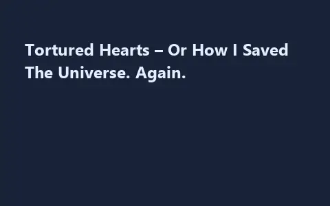 Tortured Hearts – Or How I Saved The Universe. Again.